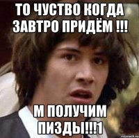 ТО ЧУСТВО КОГДА ЗАВТРО ПРИДЁМ !!! М ПОЛУЧИМ ПИЗДЫ!!!1