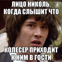 Лицо Николь, когда слышит что Колесер приходит к ним в гости