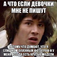 А что если девочки мне не пишут Потому что думают, что я слишком охуенный фотограф и у меня всегда есть крутые модели