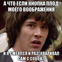 А что если Кнопка плод моего воображения и я смеялся и разговаривал сам с собой?