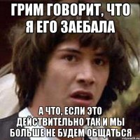 грим говорит, что я его заебала а что, если это действительно так и мы больше не будем общаться