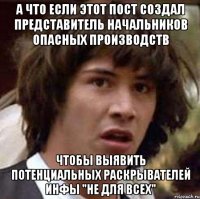 А что если этот пост создал представитель начальников опасных производств чтобы выявить потенциальных раскрывателей инфы "не для всех"