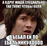 а вдруг Маша специально так тупит чтобы Коля въебал ей по ебальнику хDDDD