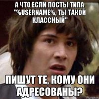 а что если посты типа "%username%, ты такой классный" пишут те, кому они адресованы?