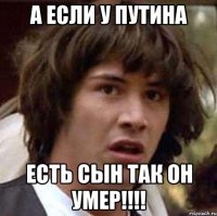 А если у путина Есть сын так он УМЕР!!!!