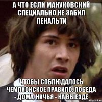 А что если мануковский специально не забил пенальти чтобы соблюдалось чемпионское правило. Победа - дома, ничья - на выезде