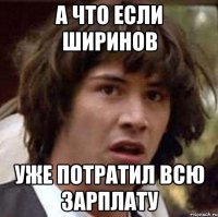 А что если ширинов Уже потратил всю зарплату