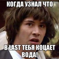 Когда узнал что в LAST тебя коцает вода!