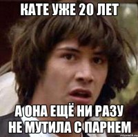 кате уже 20 лет а она ещё ни разу не мутила с парнем