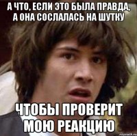 А что, если это была правда, а она сослалась на шутку Чтобы проверит мою реакцию