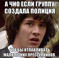 А чио если группу создала полиция Что бы отлавливать малолетних преступников.