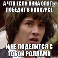 А что если Анна опять победит в конкурсе и не поделится с тобой роллами