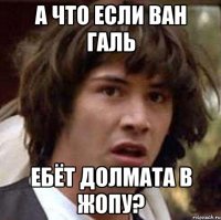 А что если Ван Галь Ебёт Долмата в жопу?