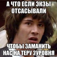 А ЧТО ЕСЛИ ЭКЗЫ ОТСАСЫВАЛИ ЧТОБЫ ЗАМАНИТЬ НАС НА ТЕРУ 2УРОВНЯ