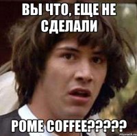 Вы что, еще не сделали Роме COFFEE?????