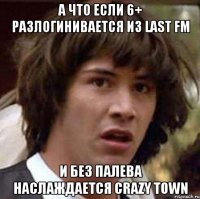 А ЧТО ЕСЛИ 6+ РАЗЛОГИНИВАЕТСЯ ИЗ LAST FM И БЕЗ ПАЛЕВА НАСЛАЖДАЕТСЯ CRAZY TOWN