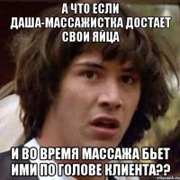 А что если Даша-массажистка достает свои яйца И во время массажа бьет ими по голове клиента??