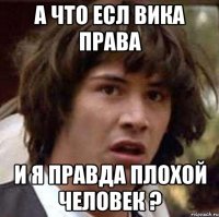 А что есл Вика права и я правда плохой человек ?