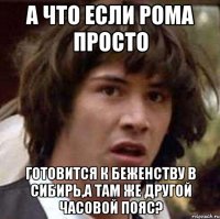 А что если Рома просто готовится к беженству в Сибирь,а там же другой часовой пояс?