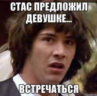 Стас предложил девушке... Встречаться