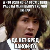 А ЧТО ЕСЛИ ИЗ-ЗА ОТСУТСТВИЯ РАБОТЫ МЕНЯ ВЫПРУТ ИЗ VIDE INFRA? ДА НЕТ,БРЕД КАКОЙ-ТО