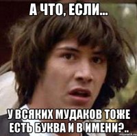 А что, если... у всяких мудаков тоже есть буква И в имени?..