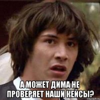  А может Дима не проверяет наши кейсы?