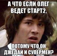 А что если Олег ведет Старт2, потому что он джедай и супермен?