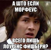 А што если Морфеус Всего лишь Лоуренс Фишберн?