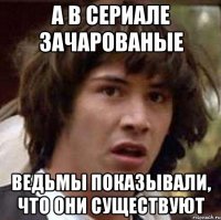 А в сериале Зачарованые Ведьмы показывали, что они существуют