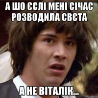 А шо єслі мені січас розводила Свєта а не Віталік...