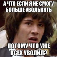 А что если я не смогу больше увольнять потому что уже всех уволил?