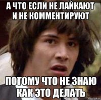 а что если не лайкают и не комментируют Потому что не знаю как это делать