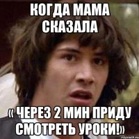 Когда мама сказала « через 2 мин приду смотреть уроки!»