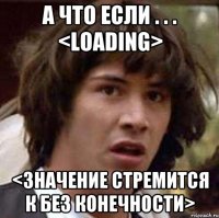 а что если . . . <LOADING> <значение стремится к без конечности>