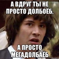 А вдруг ты не просто долбоёб, А просто мегадолбаёб