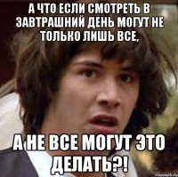 А что если смотреть в завтрашний день могут не только лишь все, а не все могут это делать?!