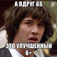 А вдруг 6S Это улучшенный 6+