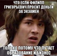 что если филипп григорьевич просит деньги за экзамен только потому что путает образование и бизнес