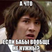 а что если бабы вообще не нужны?