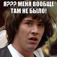 Я??? Меня вообще там не было! 