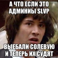 а что если это админиы SLVP выебали солевую и теперь их судят