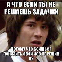 А что если ты не решаешь задачки потому что боишься понизить свой чсв не решив их