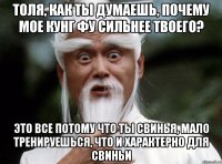 Толя, как ты думаешь, почему мое кунг фу сильнее твоего? Это все потому что ты свинья, мало тренируешься, что и характерно для свиньи