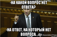 -на какой вопрос нет ответа? -на ответ, на который нет вопроса.