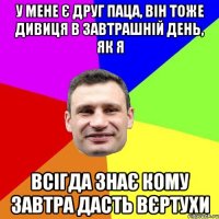 у мене є друг паца, він тоже дивиця в завтрашній день, як я всігда знає кому завтра дасть вєртухи