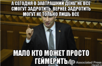 А сегодня в завтрашний день, не все смогут задротить, вернее задротить могут не только лишь все мало кто может просто геймерить