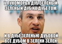 у лукоморья дуб зелёный, зелёный дуб на дубе том, и в дубе зеленью дубовой всё дубом в зелени зелён.