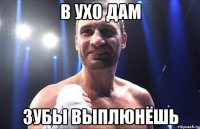 в ухо дам зубы выплюнёшь