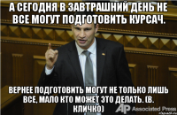 А сегодня в завтрашний день не все могут подготовить курсач. Вернее подготовить могут не только лишь все, мало кто может это делать. (В. Кличко)